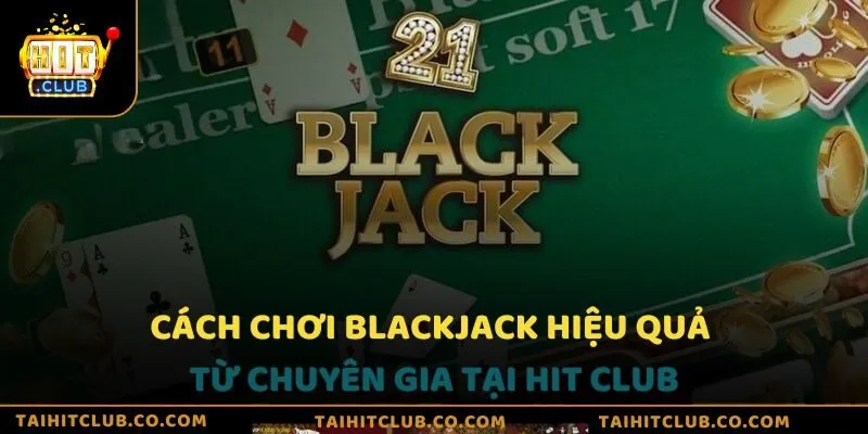 Cách chơi blackjack hiệu quả từ chuyên gia tại Hit Club