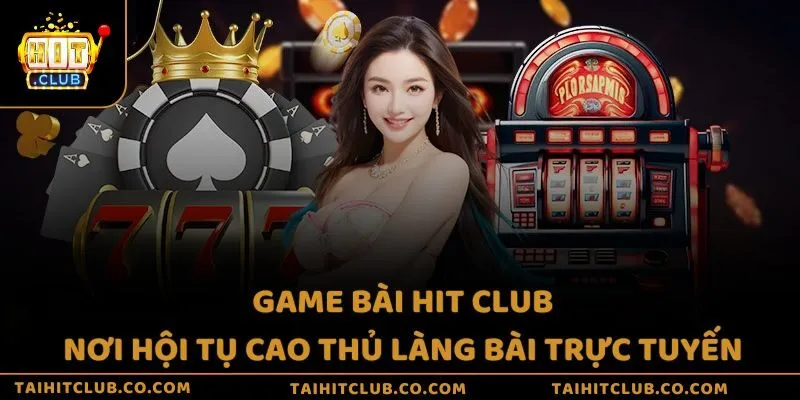 Game bài Hit Club - Nơi tụ hội cao thủ làng bài trực tuyến